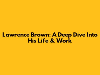 Lawrence Brown: A Deep Dive Into His Life & Work