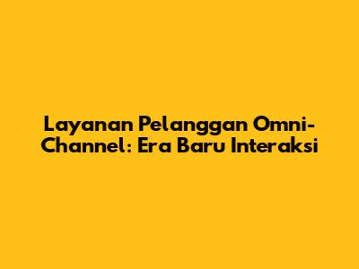 Layanan Pelanggan Omni-Channel: Era Baru Interaksi