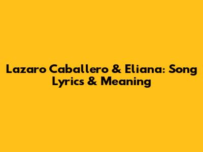 Lazaro Caballero & Eliana: Song Lyrics & Meaning