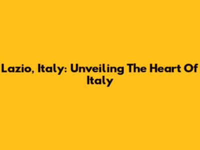 Lazio, Italy: Unveiling The Heart Of Italy