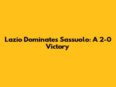 Lazio Dominates Sassuolo: A 2-0 Victory