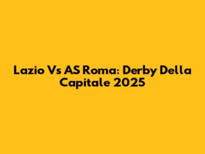 Lazio Vs AS Roma: Derby Della Capitale 2025