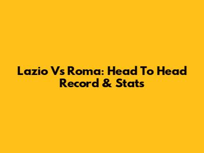 Lazio Vs Roma: Head To Head Record & Stats