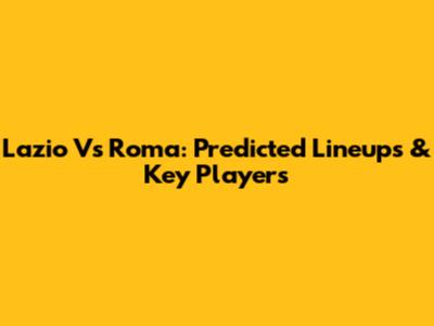 Lazio Vs Roma: Predicted Lineups & Key Players
