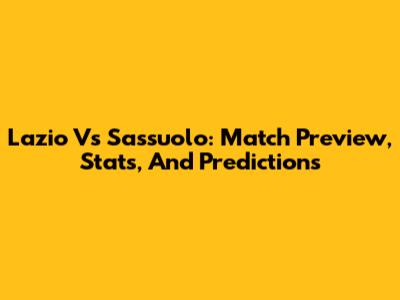 Lazio Vs Sassuolo: Match Preview, Stats, And Predictions