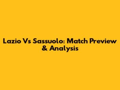 Lazio Vs Sassuolo: Match Preview & Analysis