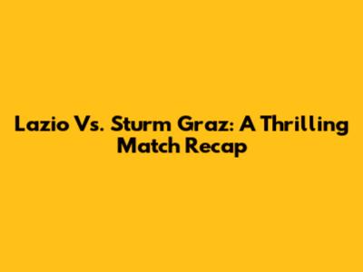 Lazio Vs. Sturm Graz: A Thrilling Match Recap