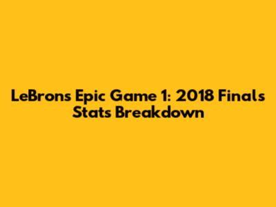 LeBron's Epic Game 1: 2018 Finals Stats Breakdown