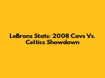 LeBron's Stats: 2008 Cavs Vs. Celtics Showdown