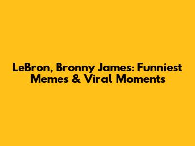 LeBron, Bronny James: Funniest Memes & Viral Moments