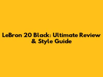 LeBron 20 Black: Ultimate Review & Style Guide