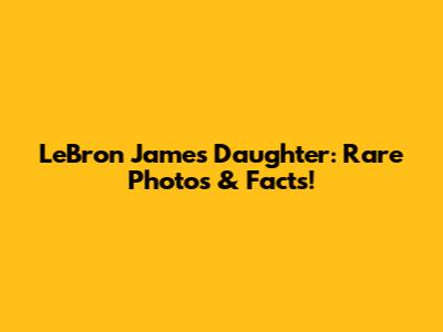 LeBron James' Daughter: Rare Photos & Facts!