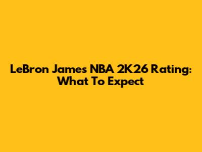 LeBron James' NBA 2K26 Rating: What To Expect