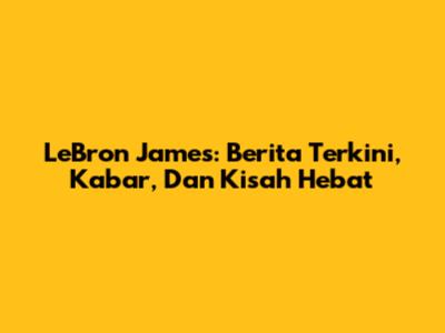 LeBron James: Berita Terkini, Kabar, Dan Kisah Hebat