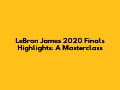 LeBron James 2020 Finals Highlights: A Masterclass