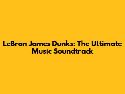 LeBron James Dunks: The Ultimate Music Soundtrack