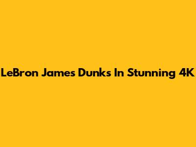 LeBron James Dunks In Stunning 4K