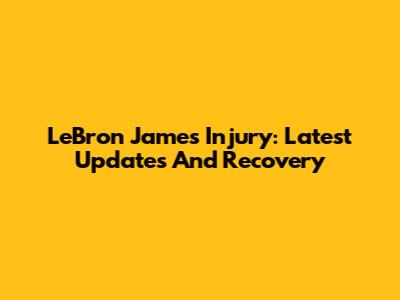 LeBron James Injury: Latest Updates And Recovery