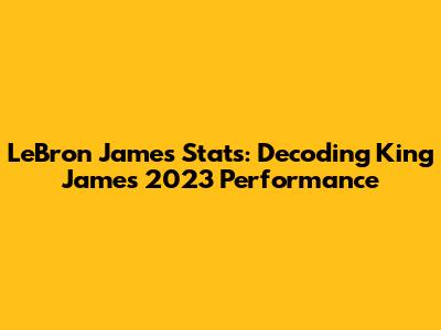 LeBron James Stats: Decoding King James' 2023 Performance