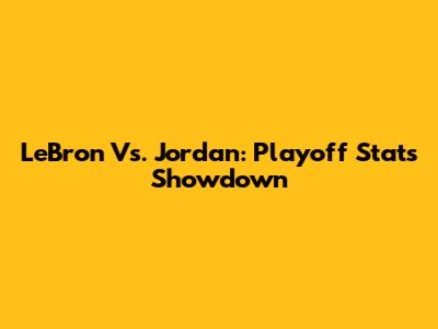 LeBron Vs. Jordan: Playoff Stats Showdown