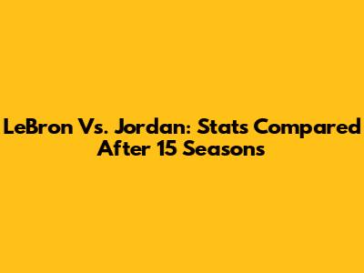 LeBron Vs. Jordan: Stats Compared After 15 Seasons
