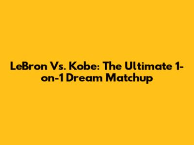 LeBron Vs. Kobe: The Ultimate 1-on-1 Dream Matchup