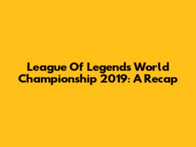 League Of Legends World Championship 2019: A Recap