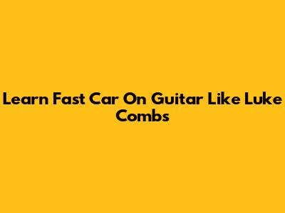 Learn 'Fast Car' On Guitar Like Luke Combs