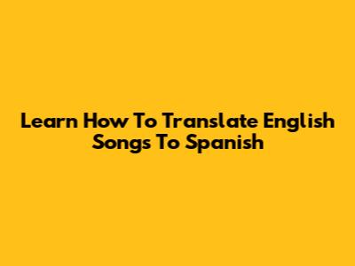 Learn How To Translate English Songs To Spanish
