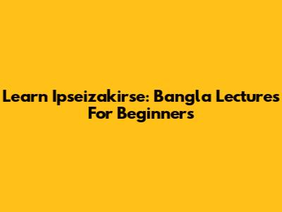 Learn Ipseizakirse: Bangla Lectures For Beginners
