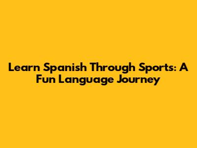 Learn Spanish Through Sports: A Fun Language Journey