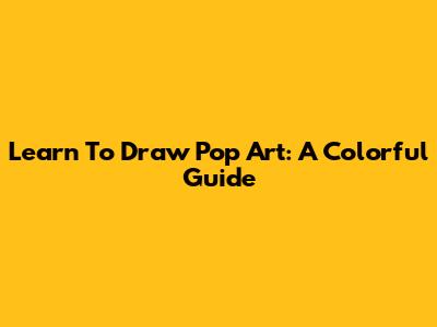 Learn To Draw Pop Art: A Colorful Guide