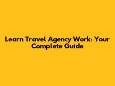 Learn Travel Agency Work: Your Complete Guide