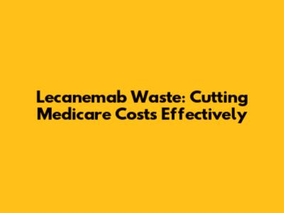 Lecanemab Waste: Cutting Medicare Costs Effectively