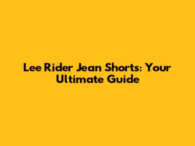 Lee Rider Jean Shorts: Your Ultimate Guide