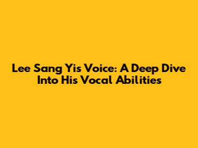 Lee Sang Yi's Voice: A Deep Dive Into His Vocal Abilities