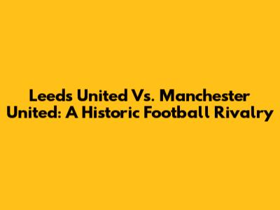 Leeds United Vs. Manchester United: A Historic Football Rivalry