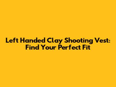 Left Handed Clay Shooting Vest: Find Your Perfect Fit