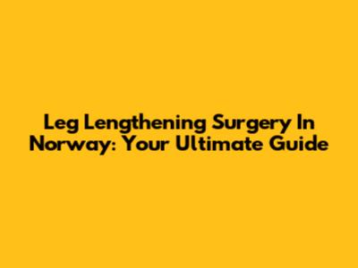 Leg Lengthening Surgery In Norway: Your Ultimate Guide