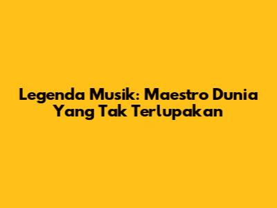 Legenda Musik: Maestro Dunia Yang Tak Terlupakan