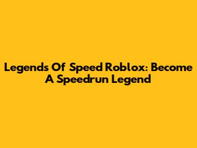 Legends Of Speed Roblox: Become A Speedrun Legend