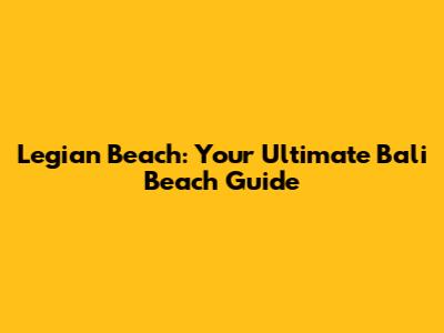 Legian Beach: Your Ultimate Bali Beach Guide