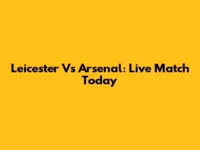 Leicester Vs Arsenal: Live Match Today