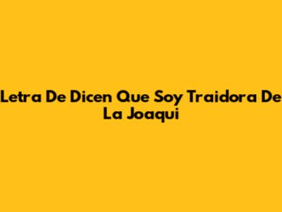 Letra De "Dicen Que Soy Traidora" De La Joaqui