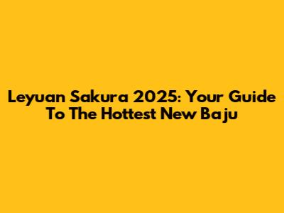 Leyuan Sakura 2025: Your Guide To The Hottest New Baju