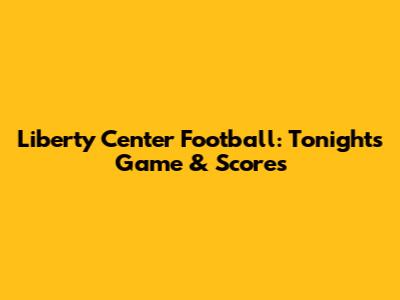 Liberty Center Football: Tonight's Game & Scores