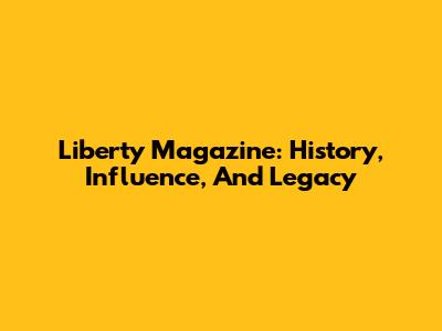 Liberty Magazine: History, Influence, And Legacy