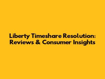 Liberty Timeshare Resolution: Reviews & Consumer Insights