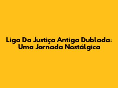 Liga Da Justiça Antiga Dublada: Uma Jornada Nostálgica