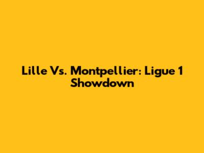 Lille Vs. Montpellier: Ligue 1 Showdown